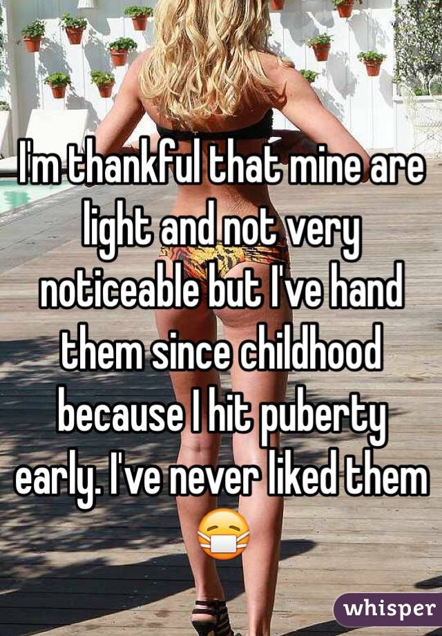 I'm thankful that mine are light and not very noticeable but I've hand them since childhood because I hit puberty early. I've never liked them 😷