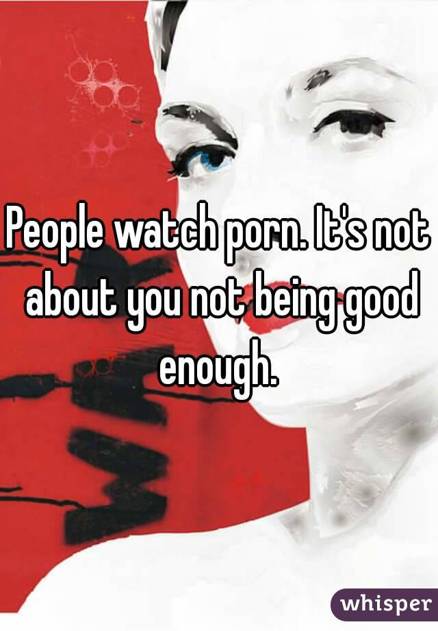 People watch porn. It's not about you not being good enough. 