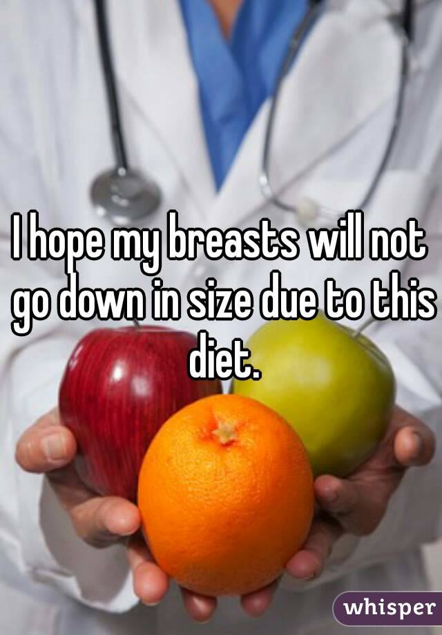 I hope my breasts will not go down in size due to this diet.