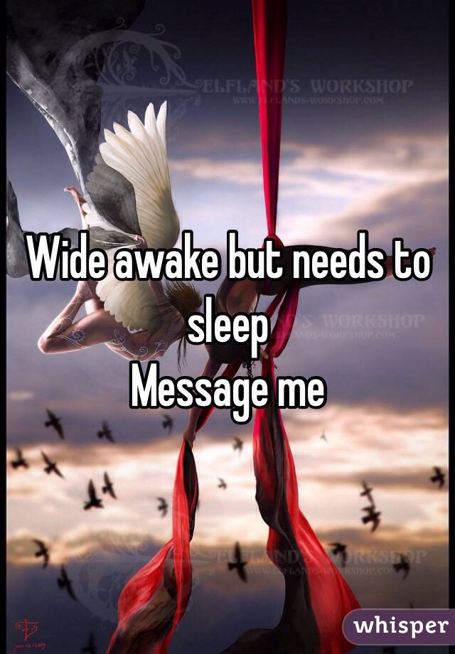 Wide awake but needs to sleep 
Message me 