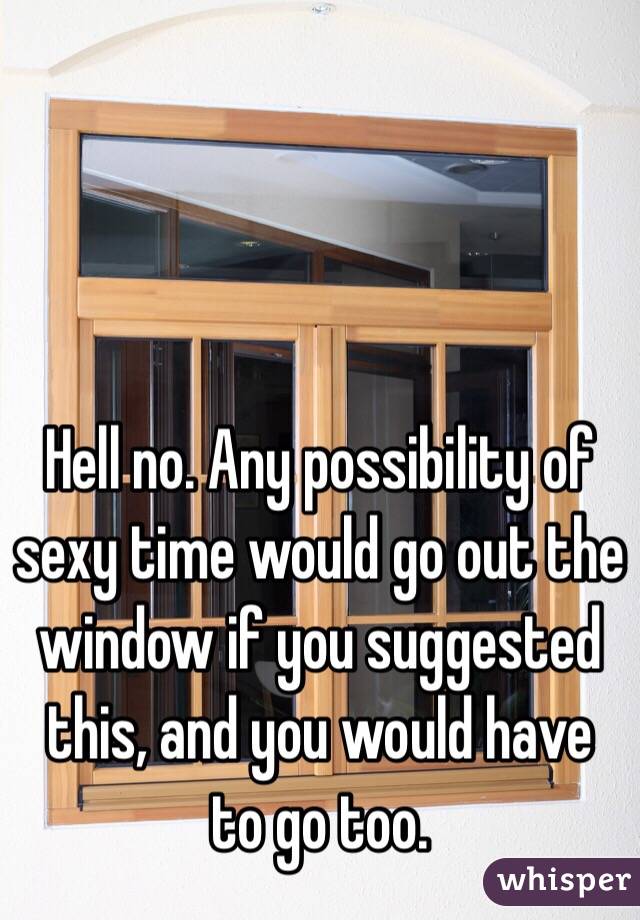 Hell no. Any possibility of sexy time would go out the window if you suggested this, and you would have to go too.