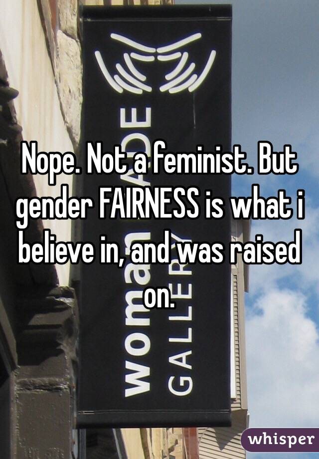 Nope. Not a feminist. But gender FAIRNESS is what i believe in, and was raised on.