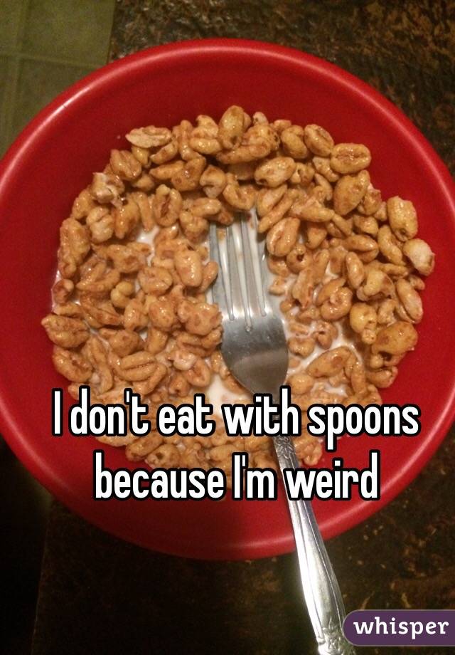 I don't eat with spoons because I'm weird 