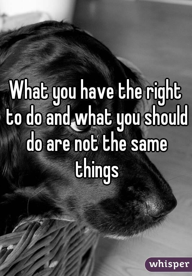 What you have the right to do and what you should do are not the same things