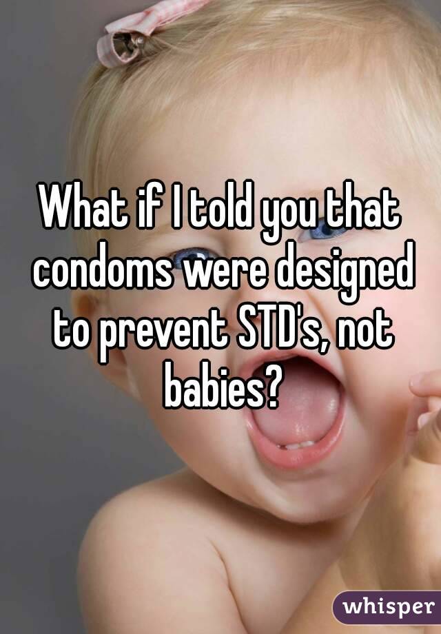 What if I told you that condoms were designed to prevent STD's, not babies?
