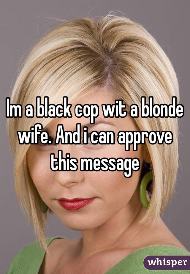Im a black cop wit a blonde wife. And i can approve this message 