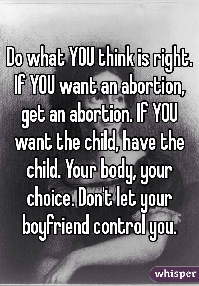 Do what YOU think is right. If YOU want an abortion, get an abortion. If YOU want the child, have the child. Your body, your choice. Don't let your boyfriend control you.