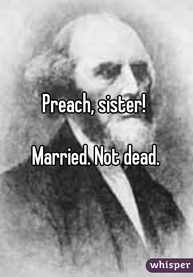 Preach, sister! 

Married. Not dead.
