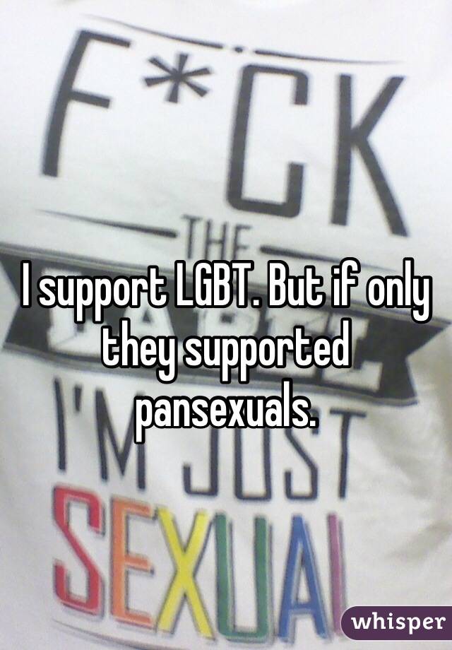 I support LGBT. But if only they supported pansexuals. 
