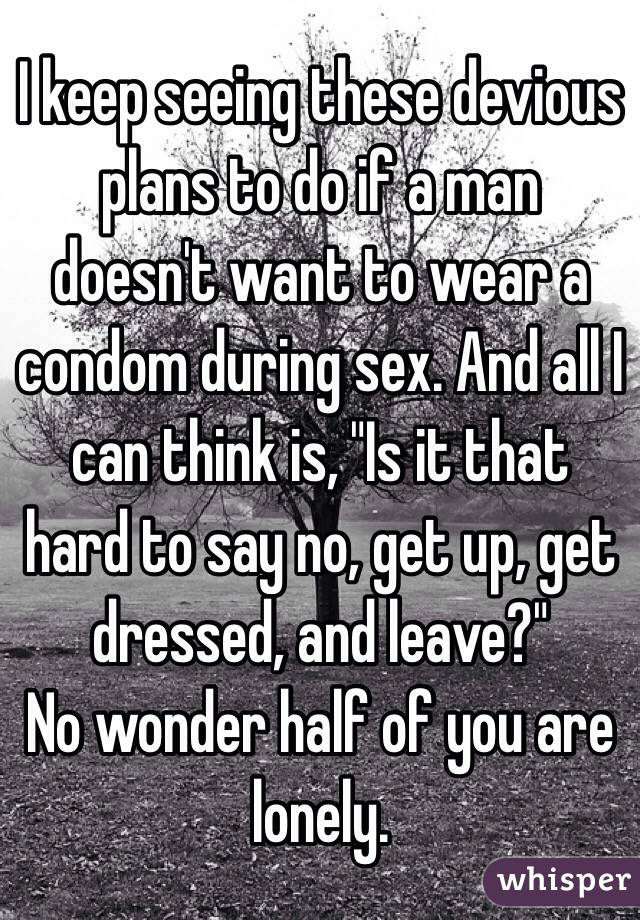 I keep seeing these devious plans to do if a man doesn't want to wear a condom during sex. And all I can think is, "Is it that hard to say no, get up, get dressed, and leave?"
No wonder half of you are lonely.