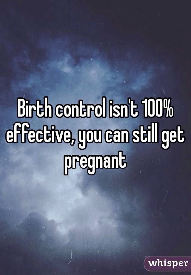 Birth control isn't 100% effective, you can still get pregnant 