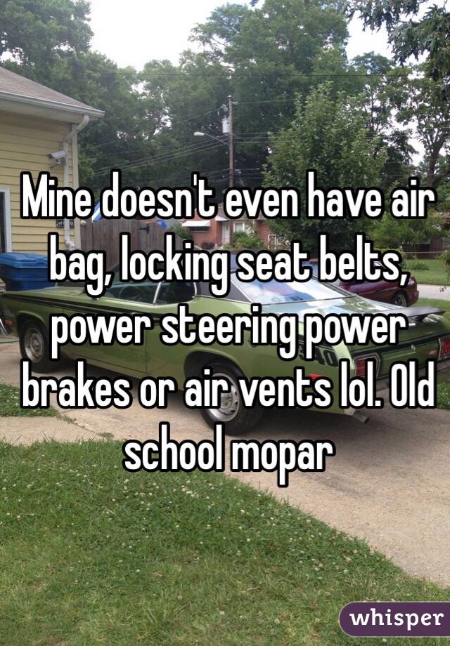 Mine doesn't even have air bag, locking seat belts, power steering power brakes or air vents lol. Old school mopar