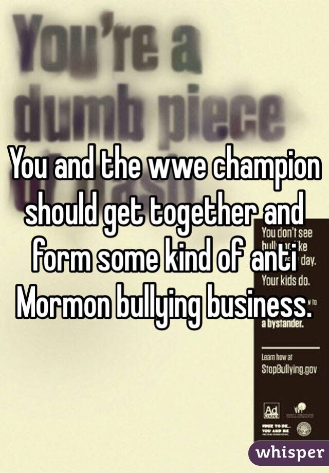 You and the wwe champion should get together and form some kind of anti Mormon bullying business.