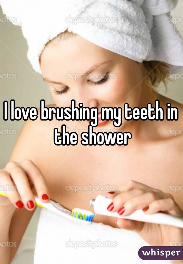 I love brushing my teeth in the shower