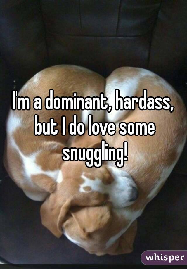 I'm a dominant, hardass, but I do love some snuggling!