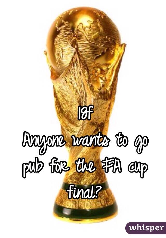 18f
 Anyone wants to go pub for the FA cup final?