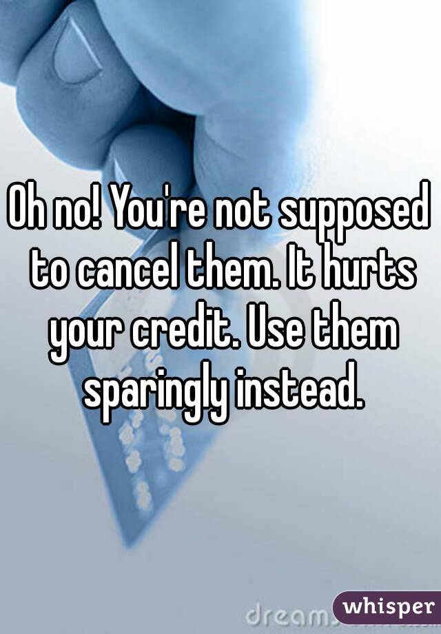 Oh no! You're not supposed to cancel them. It hurts your credit. Use them sparingly instead.