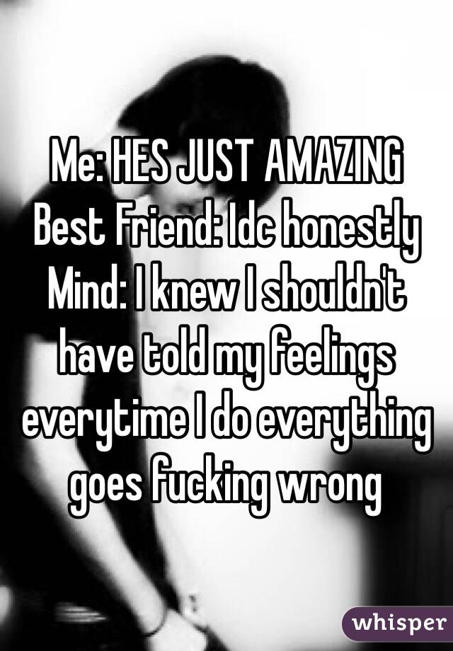 Me: HES JUST AMAZING
Best Friend: Idc honestly
Mind: I knew I shouldn't have told my feelings everytime I do everything goes fucking wrong 
