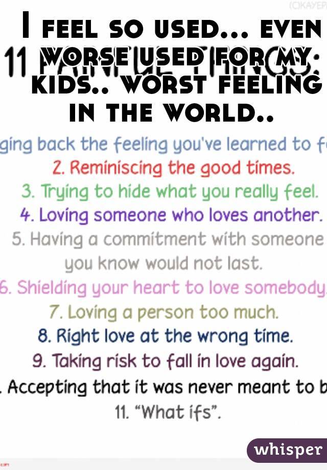 I feel so used... even worse used for my kids.. worst feeling in the world.. 