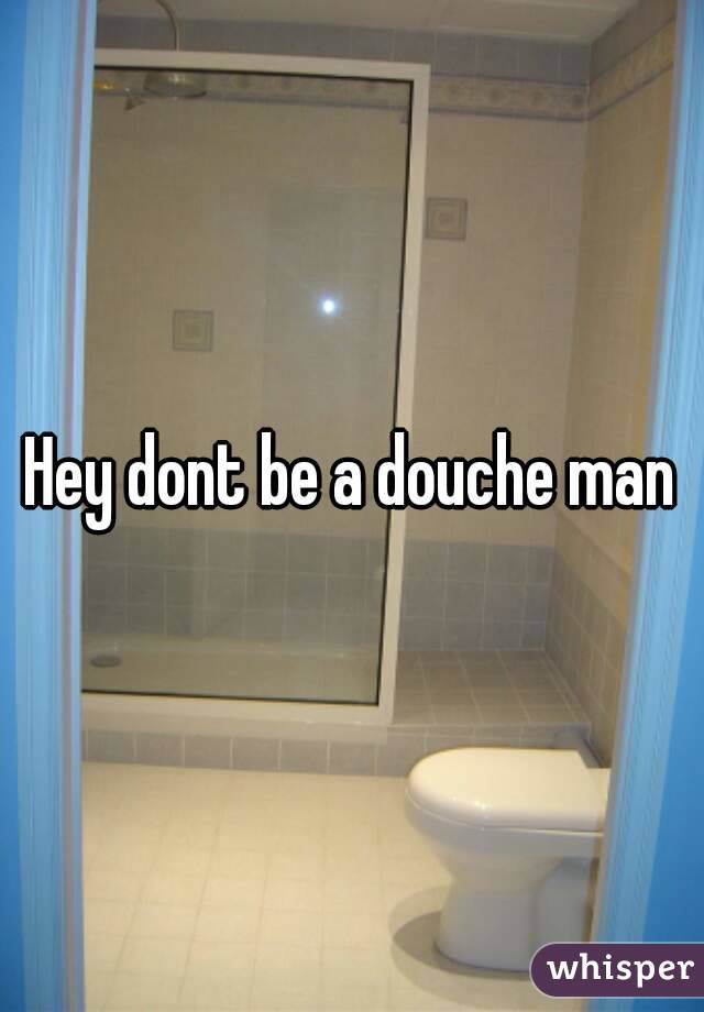 Hey dont be a douche man