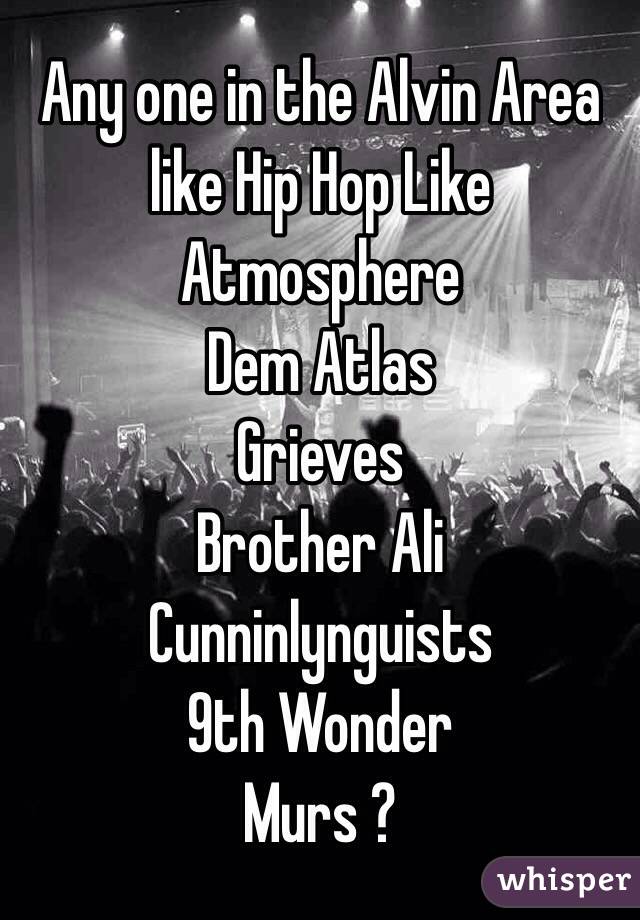 Any one in the Alvin Area like Hip Hop Like
Atmosphere 
Dem Atlas
Grieves 
Brother Ali
Cunninlynguists
9th Wonder 
Murs ?