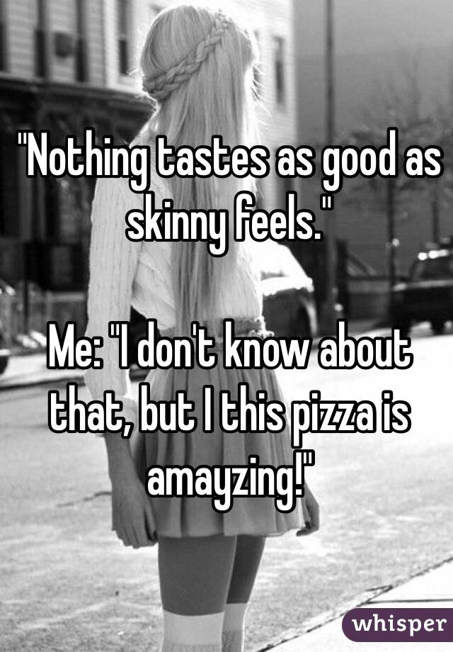 "Nothing tastes as good as skinny feels."

Me: "I don't know about that, but I this pizza is amayzing!"