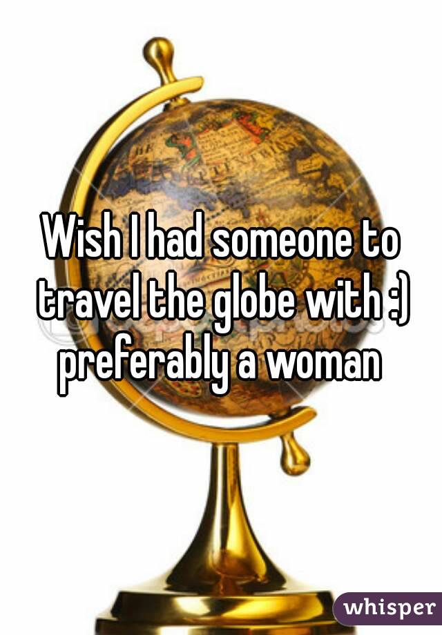 Wish I had someone to travel the globe with :) preferably a woman 