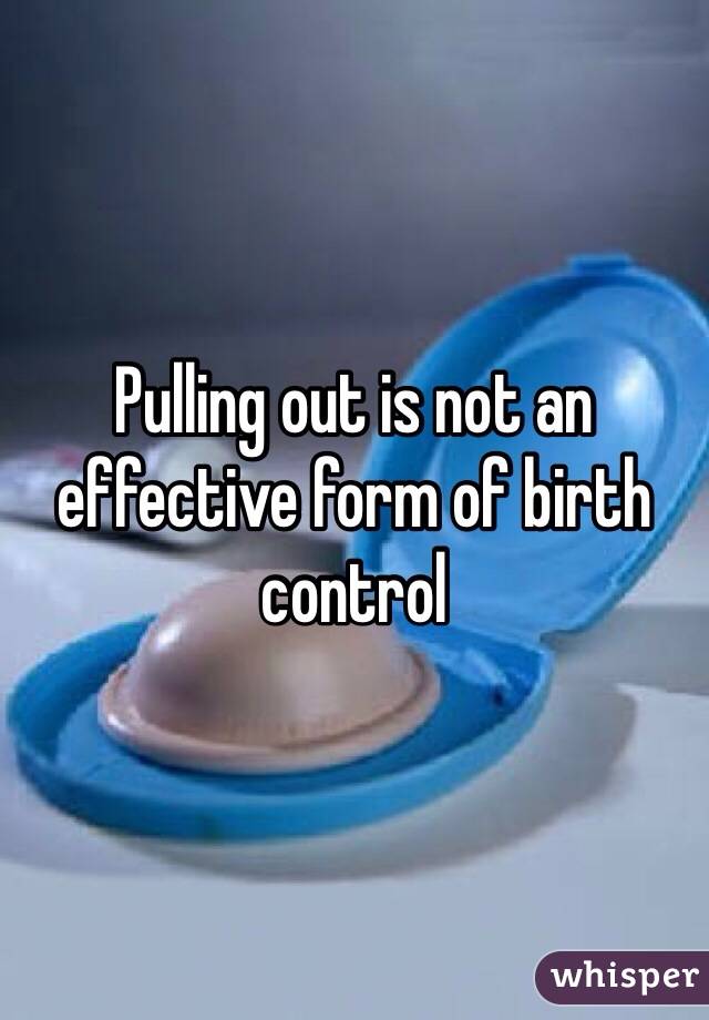 Pulling out is not an effective form of birth control 