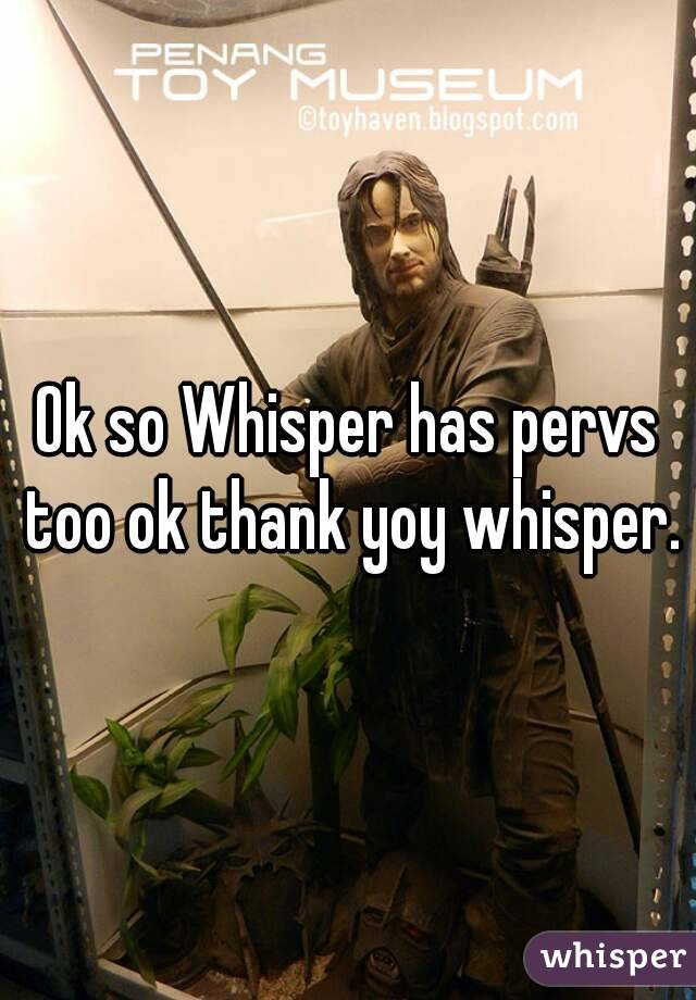 Ok so Whisper has pervs too ok thank yoy whisper.