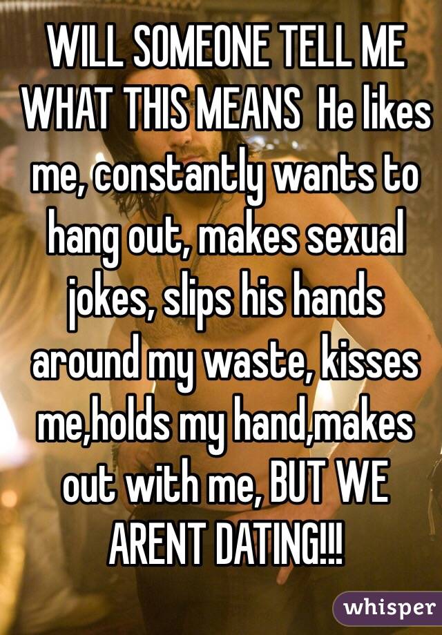 WILL SOMEONE TELL ME WHAT THIS MEANS  He likes me, constantly wants to hang out, makes sexual jokes, slips his hands around my waste, kisses me,holds my hand,makes out with me, BUT WE ARENT DATING!!! 