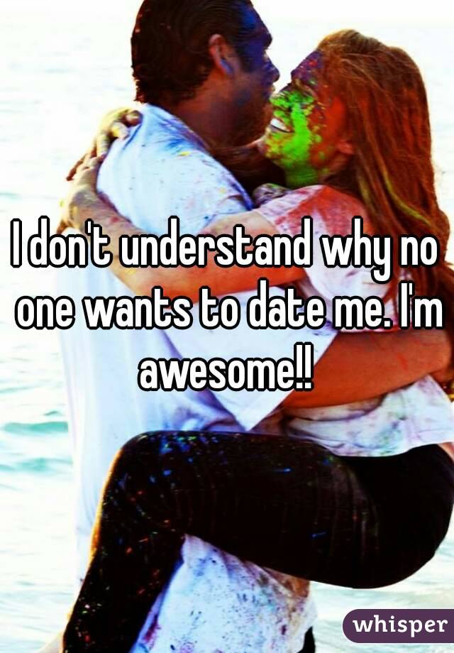 I don't understand why no one wants to date me. I'm awesome!! 