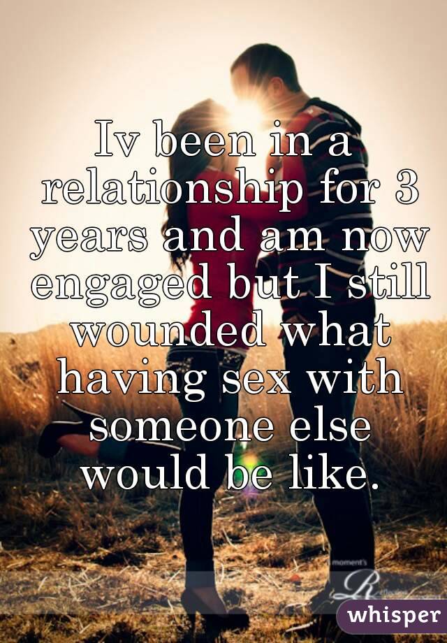 Iv been in a relationship for 3 years and am now engaged but I still wounded what having sex with someone else would be like.