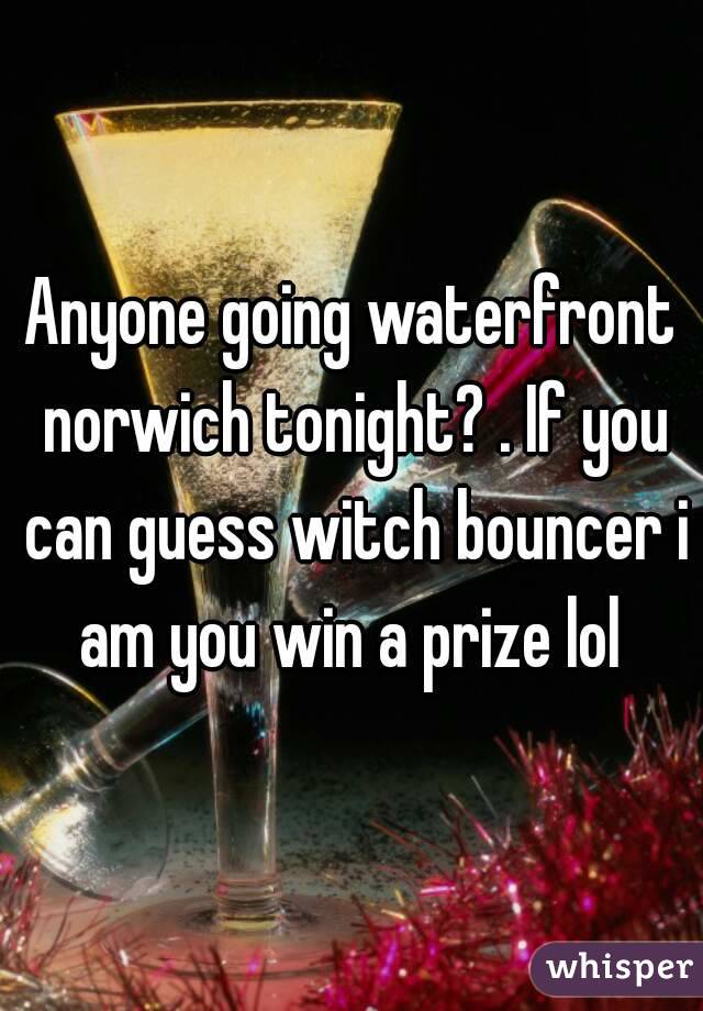 Anyone going waterfront norwich tonight? . If you can guess witch bouncer i am you win a prize lol 
