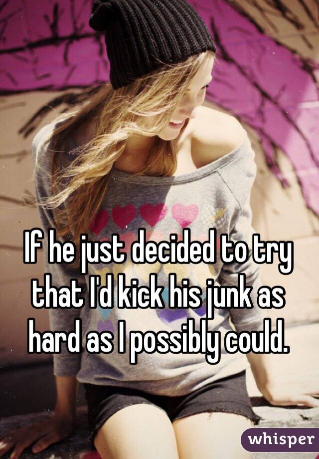 If he just decided to try that I'd kick his junk as hard as I possibly could.