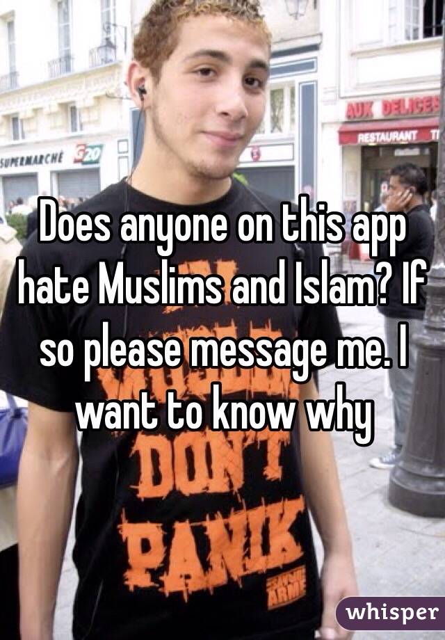 Does anyone on this app hate Muslims and Islam? If so please message me. I want to know why