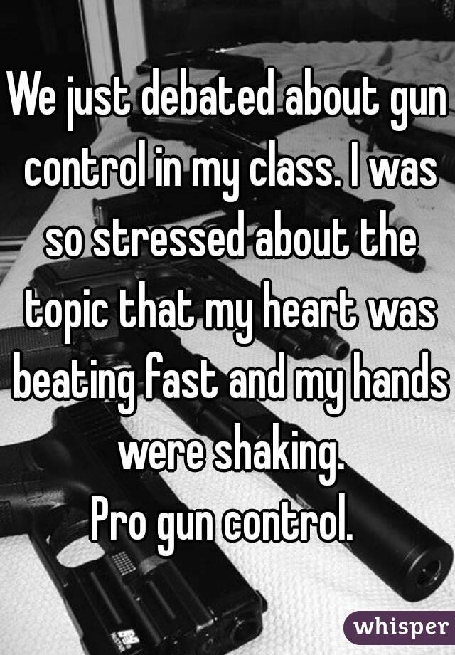We just debated about gun control in my class. I was so stressed about the topic that my heart was beating fast and my hands were shaking.
Pro gun control. 