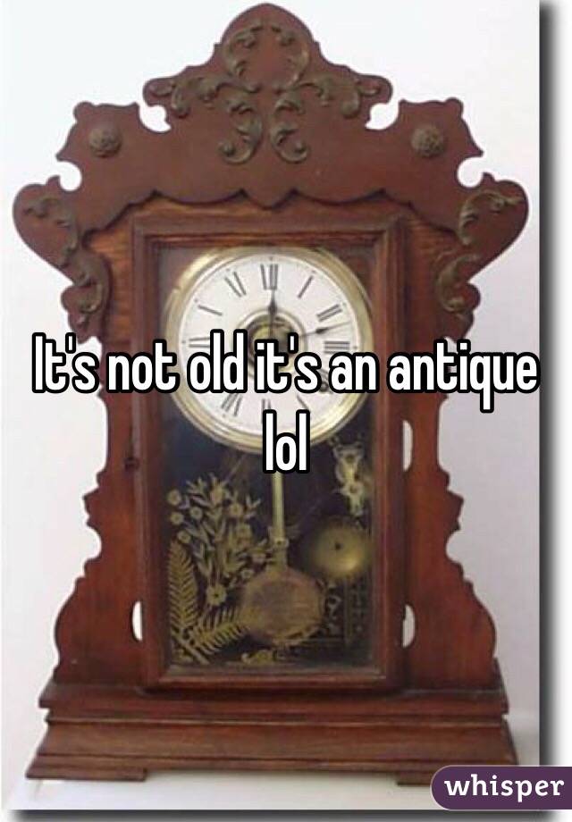 It's not old it's an antique lol 