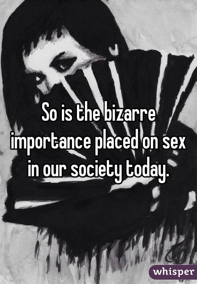 So is the bizarre importance placed on sex in our society today.