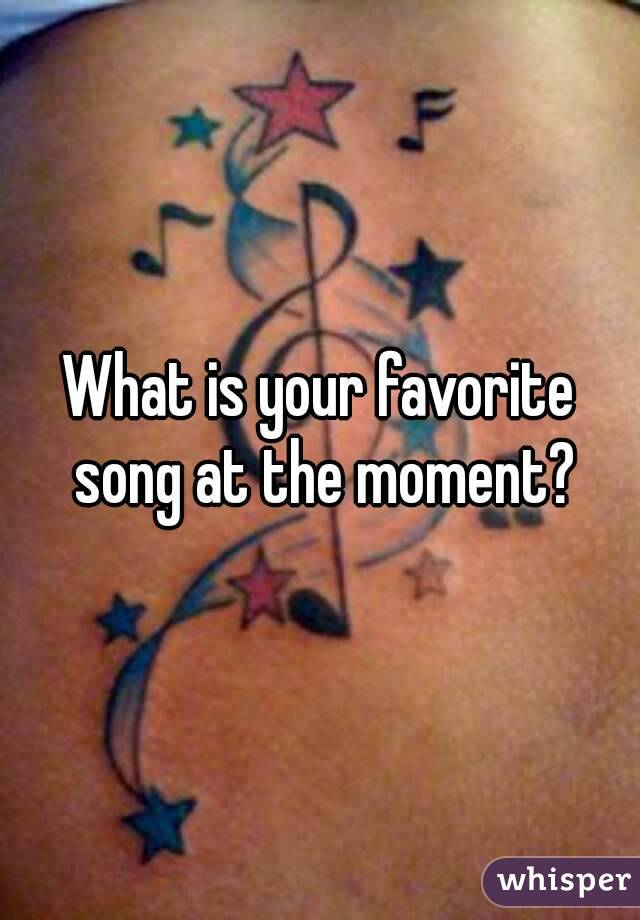 What is your favorite song at the moment?