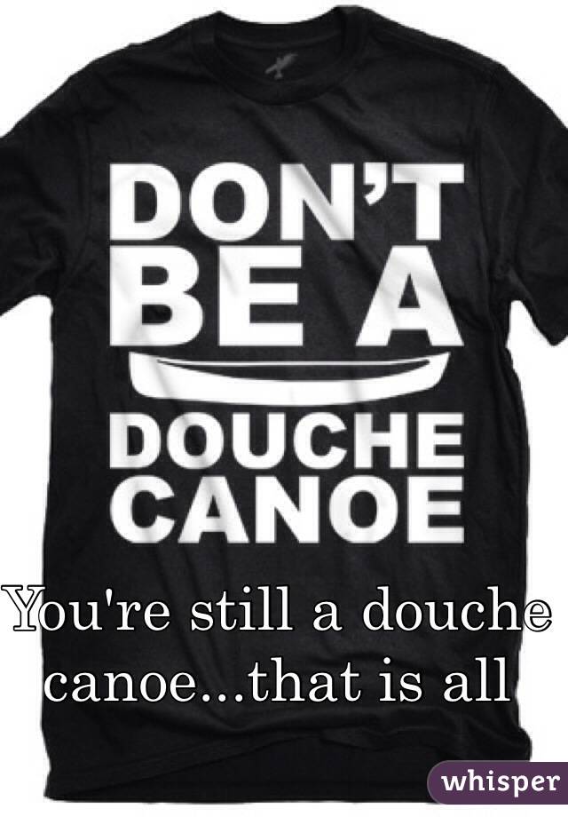 You're still a douche canoe...that is all