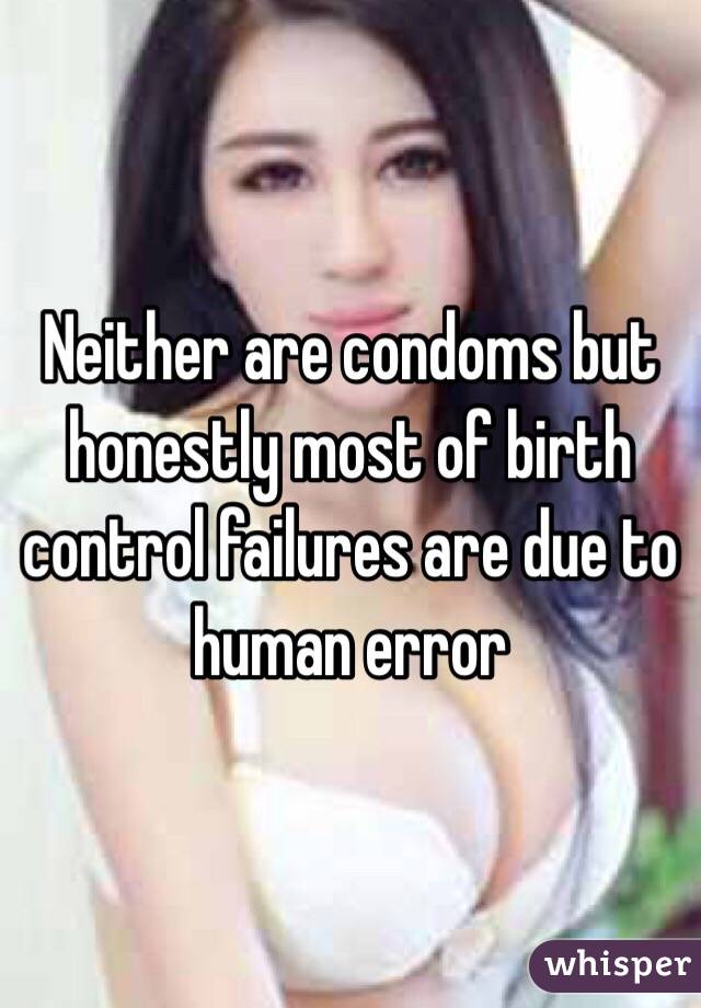 Neither are condoms but honestly most of birth control failures are due to human error 