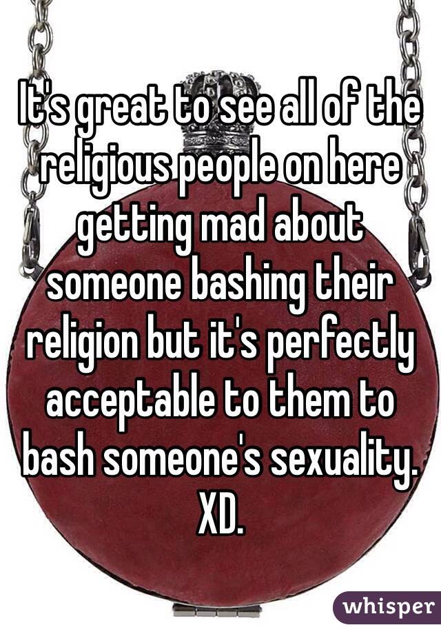 It's great to see all of the religious people on here getting mad about someone bashing their religion but it's perfectly acceptable to them to bash someone's sexuality. XD.