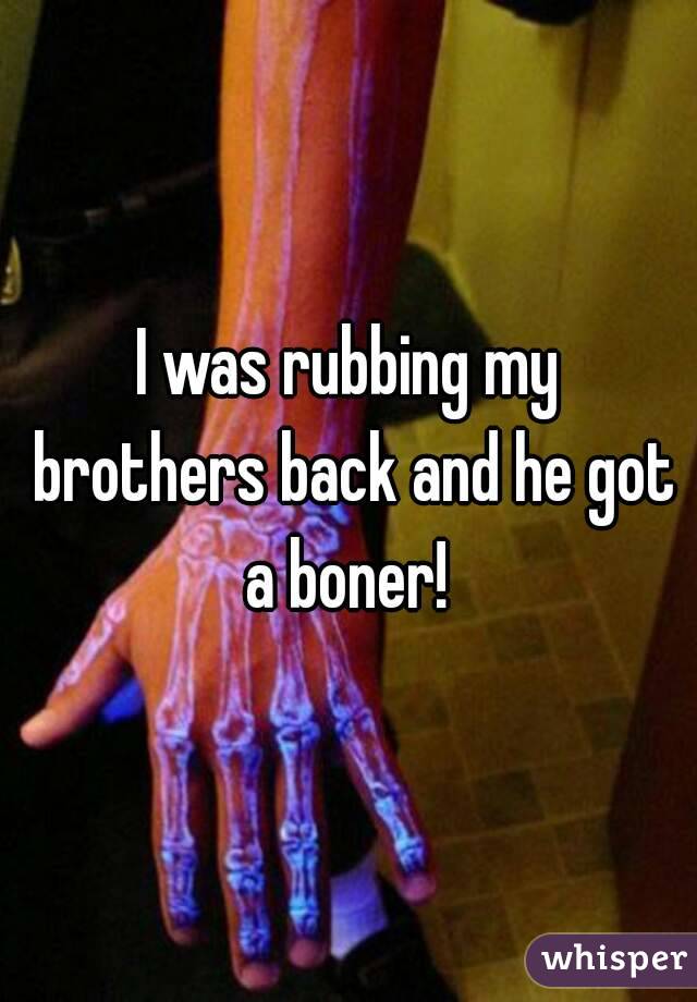 I was rubbing my brothers back and he got a boner! 