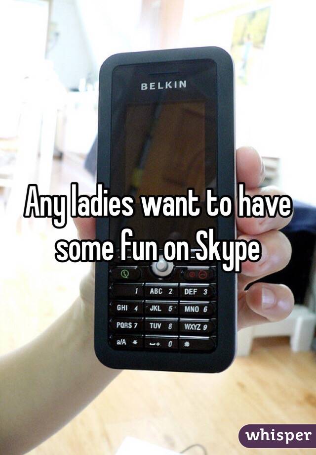 Any ladies want to have some fun on Skype 