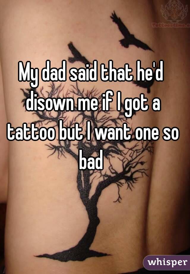 My dad said that he'd disown me if I got a tattoo but I want one so bad 