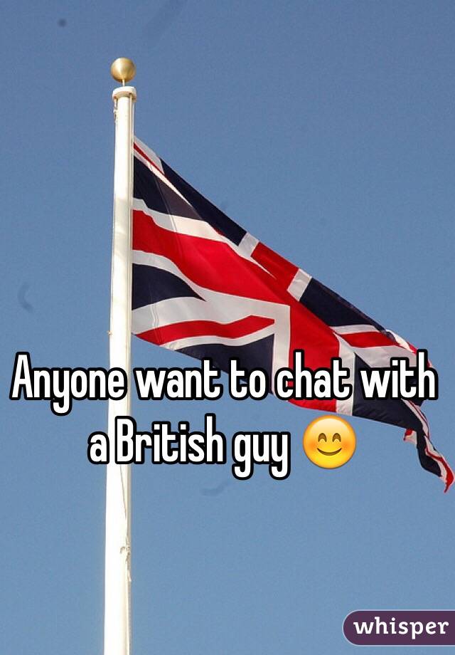 Anyone want to chat with a British guy 😊
