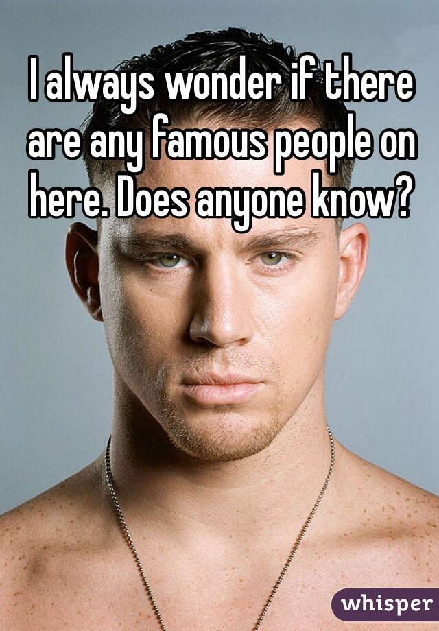 I always wonder if there are any famous people on here. Does anyone know?