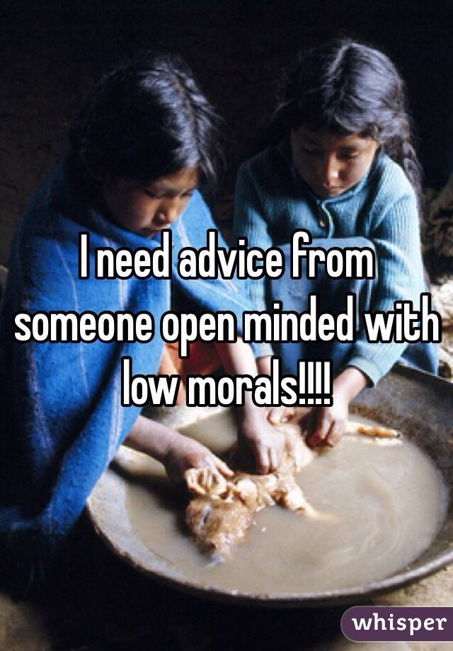 I need advice from someone open minded with low morals!!!!