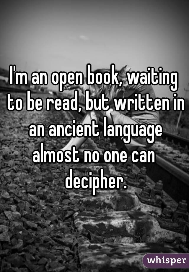 I'm an open book, waiting to be read, but written in an ancient language
almost no one can decipher.