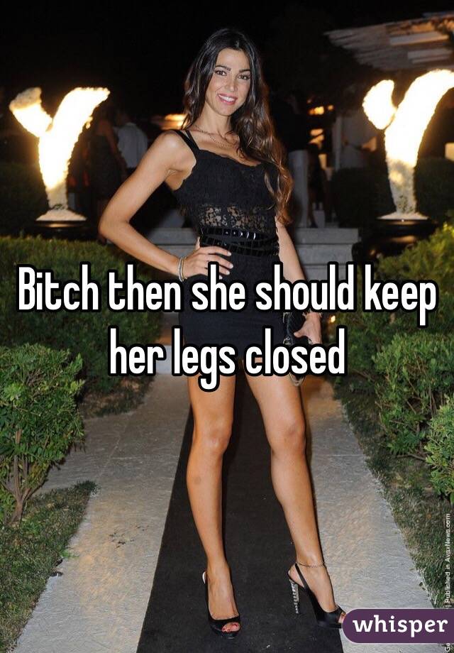 Bitch then she should keep her legs closed